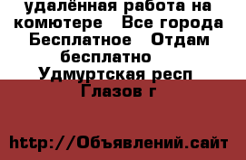 удалённая работа на комютере - Все города Бесплатное » Отдам бесплатно   . Удмуртская респ.,Глазов г.